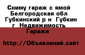Сниму гараж с ямой - Белгородская обл., Губкинский р-н, Губкин г. Недвижимость » Гаражи   
